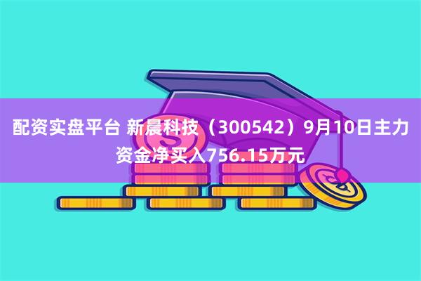 配资实盘平台 新晨科技（300542）9月10日主力资金净买入756.15万元