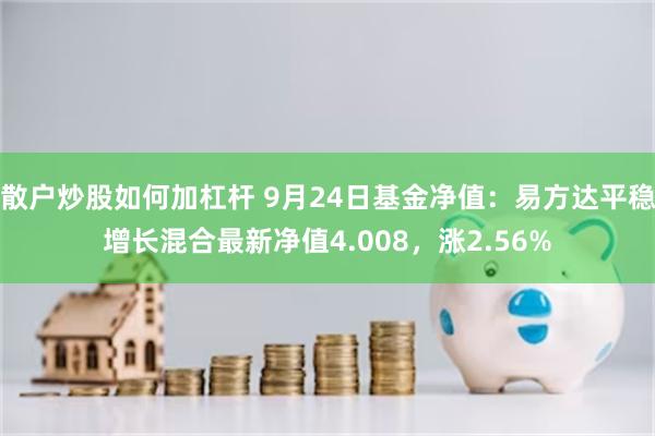 散户炒股如何加杠杆 9月24日基金净值：易方达平稳增长混合最新净值4.008，涨2.56%