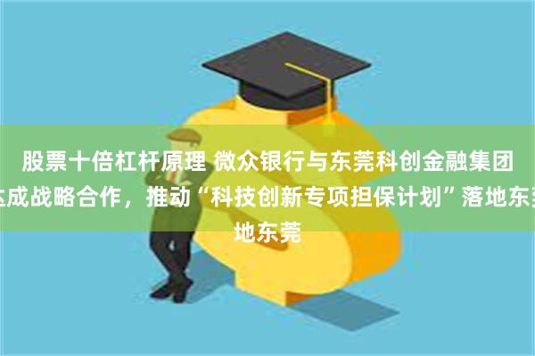 股票十倍杠杆原理 微众银行与东莞科创金融集团达成战略合作，推动“科技创新专项担保计划”落地东莞