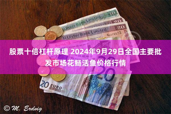 股票十倍杠杆原理 2024年9月29日全国主要批发市场花鲢活鱼价格行情