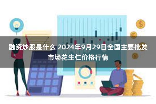 融资炒股是什么 2024年9月29日全国主要批发市场花生仁价格行情