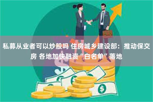 私募从业者可以炒股吗 住房城乡建设部：推动保交房 各地加快融资“白名单”落地