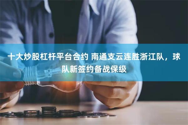 十大炒股杠杆平台合约 南通支云连胜浙江队，球队新签约备战保级