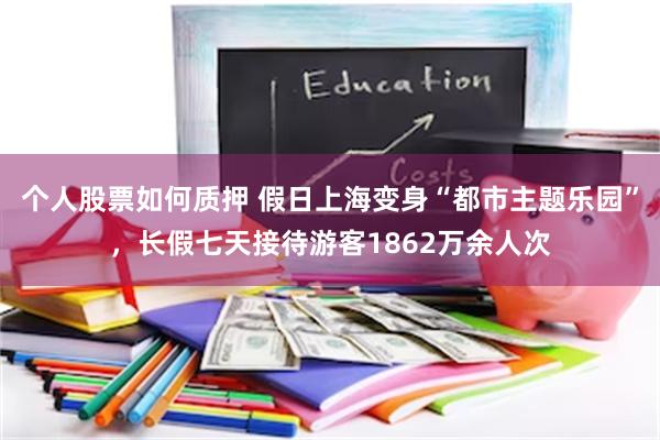 个人股票如何质押 假日上海变身“都市主题乐园”，长假七天接待游客1862万余人次