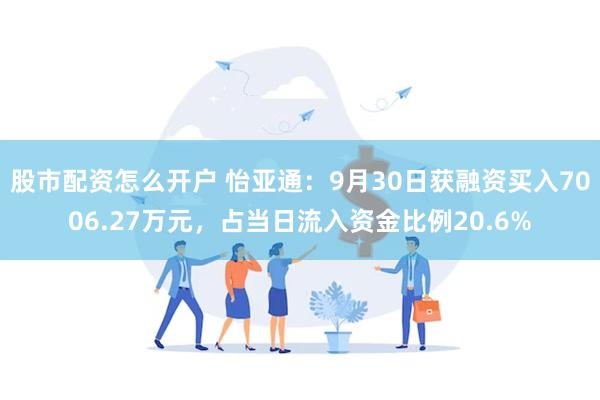 股市配资怎么开户 怡亚通：9月30日获融资买入7006.27万元，占当日流入资金比例20.6%