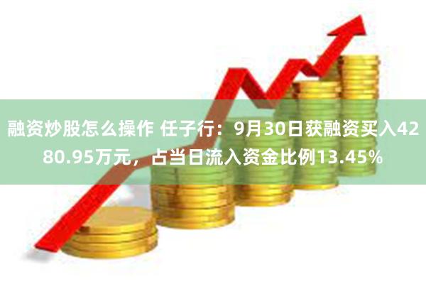 融资炒股怎么操作 任子行：9月30日获融资买入4280.95万元，占当日流入资金比例13.45%