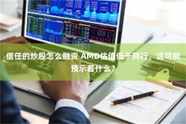 信任的炒股怎么融资 AMD估值低于同行，这可能预示着什么？