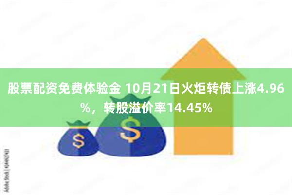 股票配资免费体验金 10月21日火炬转债上涨4.96%，转股溢价率14.45%