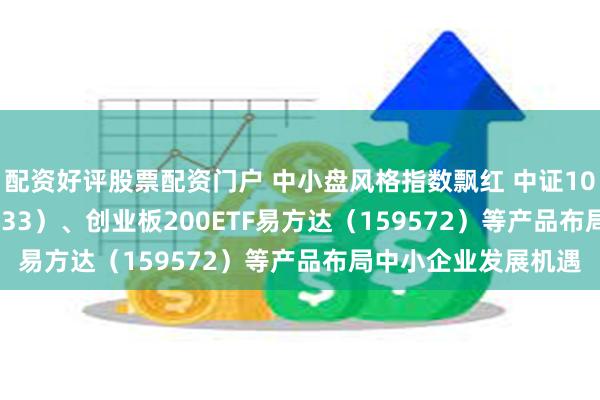 配资好评股票配资门户 中小盘风格指数飘红 中证1000指数ETF（159633）、创业板200ETF易方达（159572）等产品布局中小企业发展机遇