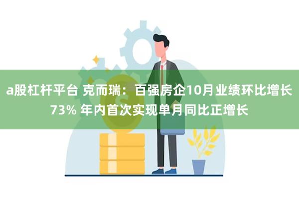 a股杠杆平台 克而瑞：百强房企10月业绩环比增长73% 年内首次实现单月同比正增长