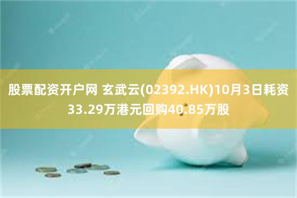 股票配资开户网 玄武云(02392.HK)10月3日耗资33.29万港元回购40.85万股