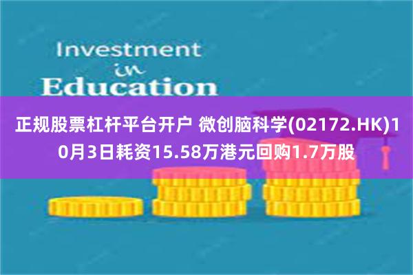 正规股票杠杆平台开户 微创脑科学(02172.HK)10月3日耗资15.58万港元回购1.7万股