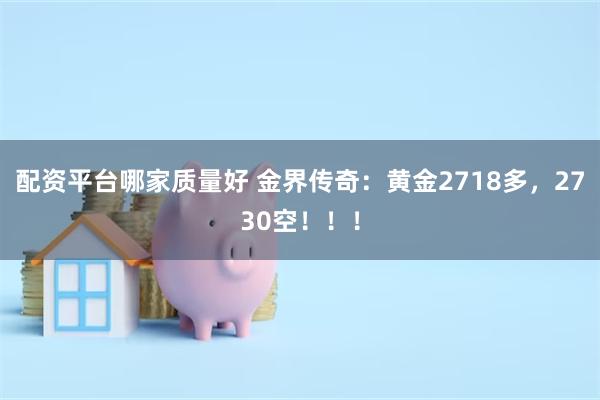 配资平台哪家质量好 金界传奇：黄金2718多，2730空！！！