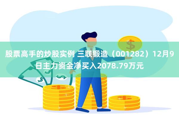 股票高手的炒股实例 三联锻造（001282）12月9日主力资金净买入2078.79万元