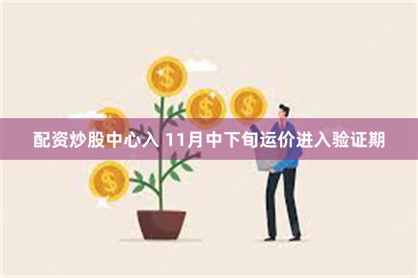 配资炒股中心入 11月中下旬运价进入验证期