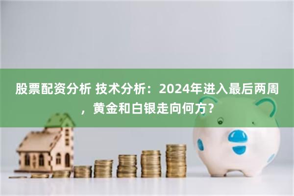 股票配资分析 技术分析：2024年进入最后两周，黄金和白银走向何方？