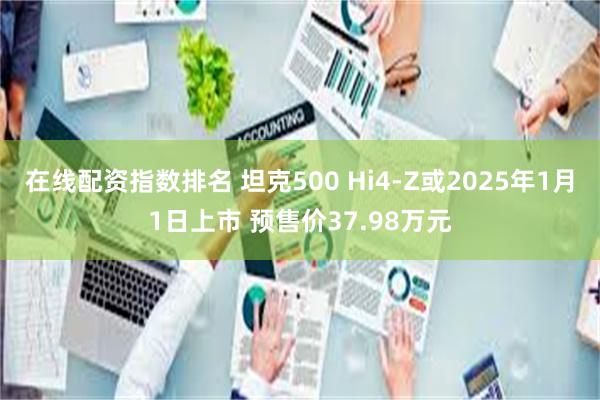 在线配资指数排名 坦克500 Hi4-Z或2025年1月1日上市 预售价37.98万元