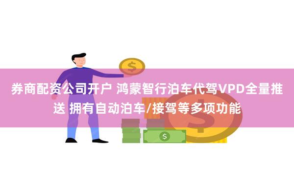 券商配资公司开户 鸿蒙智行泊车代驾VPD全量推送 拥有自动泊车/接驾等多项功能