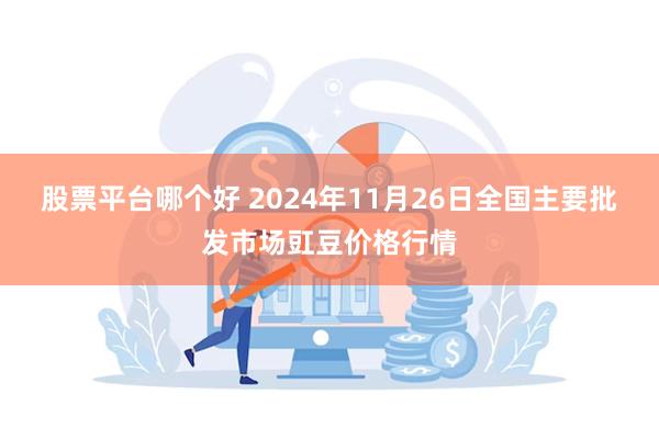 股票平台哪个好 2024年11月26日全国主要批发市场豇豆价格行情