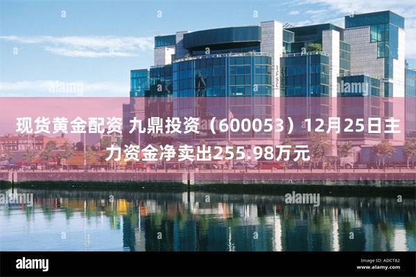 现货黄金配资 九鼎投资（600053）12月25日主力资金净卖出255.98万元