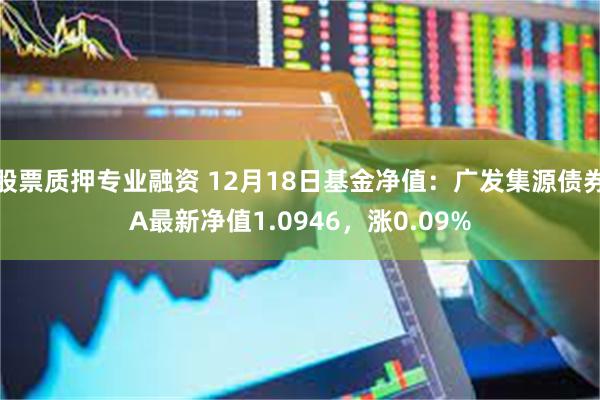 股票质押专业融资 12月18日基金净值：广发集源债券A最新净值1.0946，涨0.09%