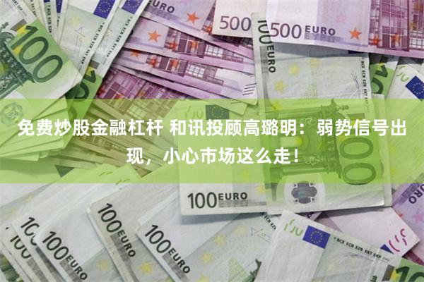 免费炒股金融杠杆 和讯投顾高璐明：弱势信号出现，小心市场这么走！