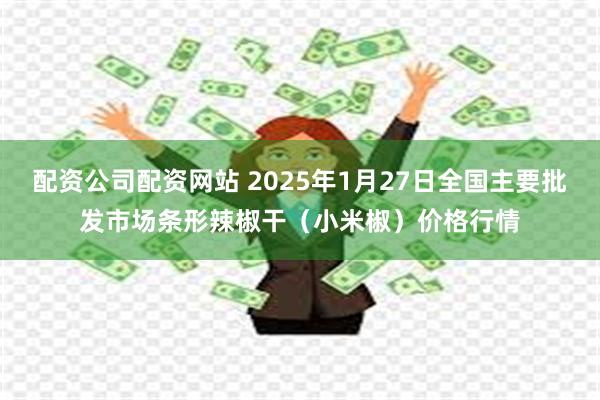 配资公司配资网站 2025年1月27日全国主要批发市场条形辣椒干（小米椒）价格行情