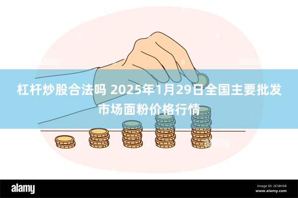 杠杆炒股合法吗 2025年1月29日全国主要批发市场面粉价格行情