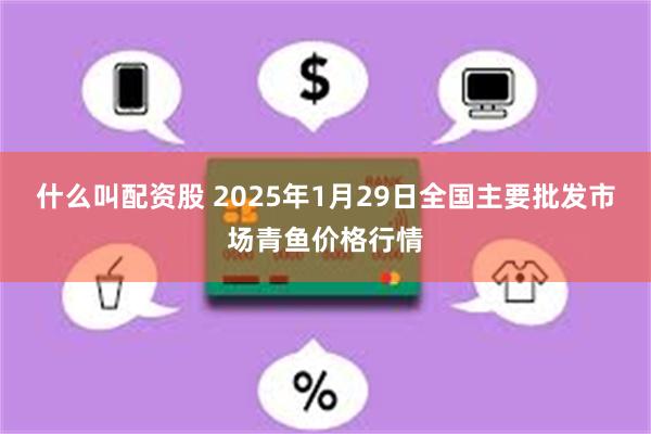 什么叫配资股 2025年1月29日全国主要批发市场青鱼价格行情