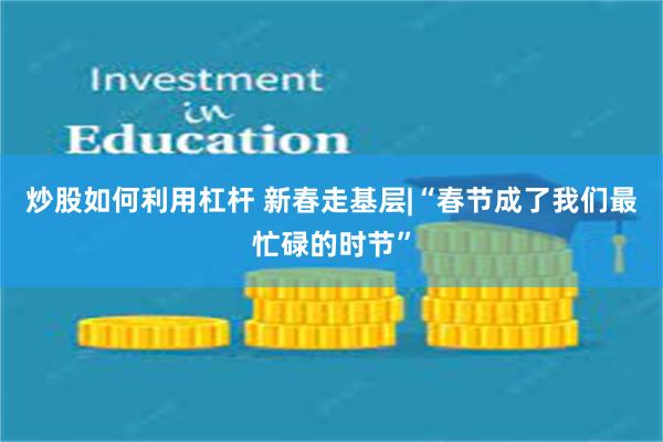 炒股如何利用杠杆 新春走基层|“春节成了我们最忙碌的时节”