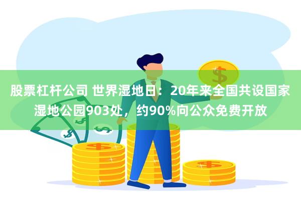 股票杠杆公司 世界湿地日：20年来全国共设国家湿地公园903处，约90%向公众免费开放