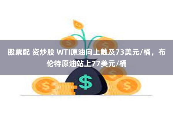 股票配 资炒股 WTI原油向上触及73美元/桶，布伦特原油站上77美元/桶