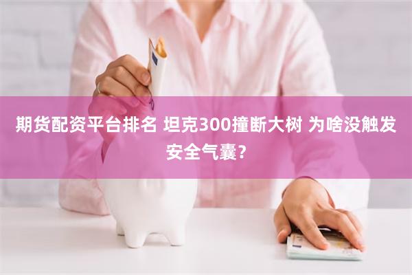 期货配资平台排名 坦克300撞断大树 为啥没触发安全气囊？