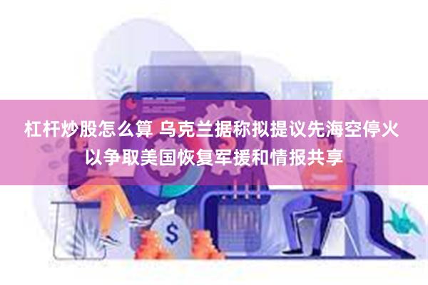 杠杆炒股怎么算 乌克兰据称拟提议先海空停火 以争取美国恢复军援和情报共享