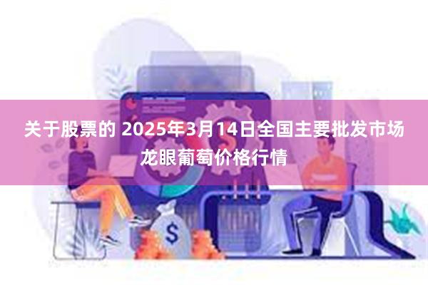 关于股票的 2025年3月14日全国主要批发市场龙眼葡萄价格行情