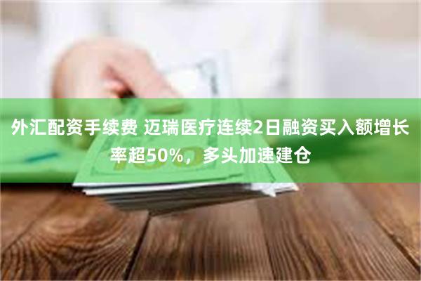 外汇配资手续费 迈瑞医疗连续2日融资买入额增长率超50%，多头加速建仓